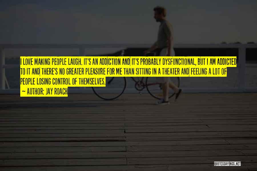 Jay Roach Quotes: I Love Making People Laugh. It's An Addiction And It's Probably Dysfunctional, But I Am Addicted To It And There's