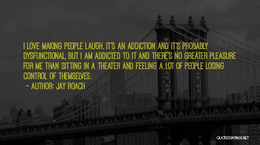 Jay Roach Quotes: I Love Making People Laugh. It's An Addiction And It's Probably Dysfunctional, But I Am Addicted To It And There's