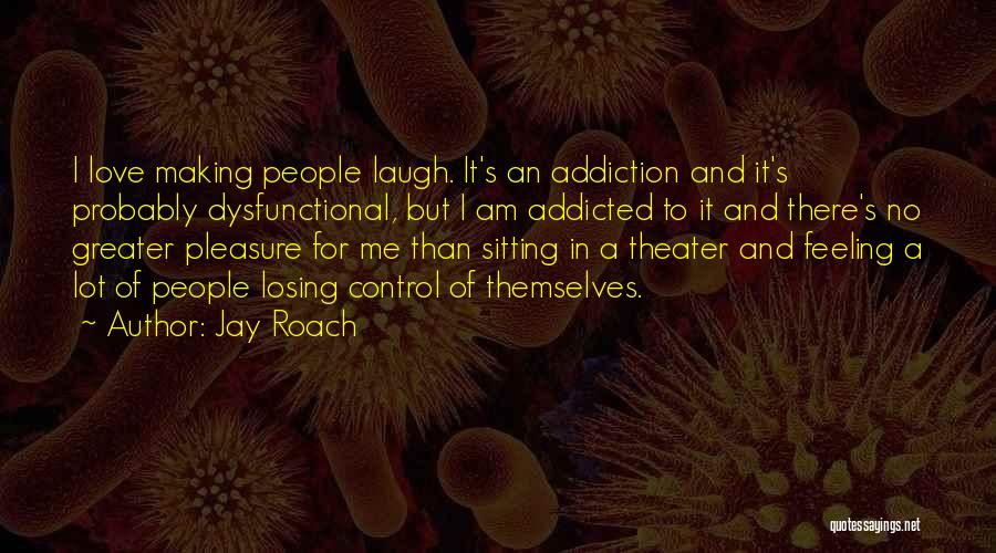 Jay Roach Quotes: I Love Making People Laugh. It's An Addiction And It's Probably Dysfunctional, But I Am Addicted To It And There's