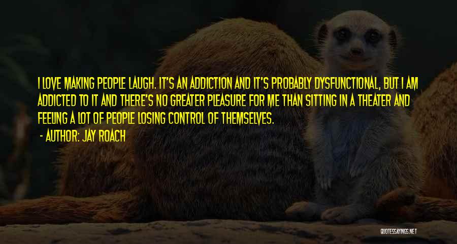 Jay Roach Quotes: I Love Making People Laugh. It's An Addiction And It's Probably Dysfunctional, But I Am Addicted To It And There's