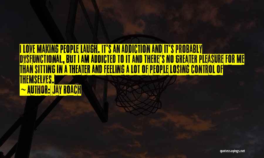 Jay Roach Quotes: I Love Making People Laugh. It's An Addiction And It's Probably Dysfunctional, But I Am Addicted To It And There's