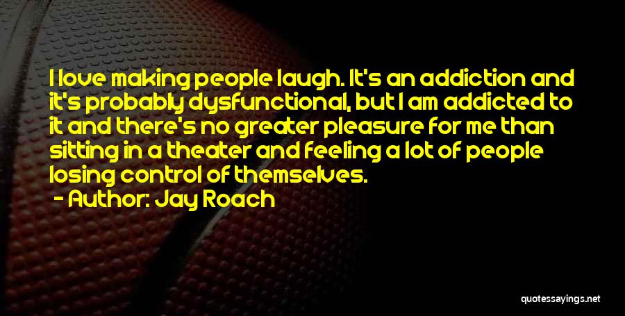 Jay Roach Quotes: I Love Making People Laugh. It's An Addiction And It's Probably Dysfunctional, But I Am Addicted To It And There's