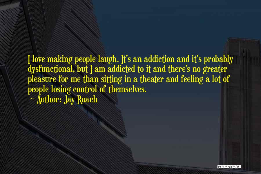 Jay Roach Quotes: I Love Making People Laugh. It's An Addiction And It's Probably Dysfunctional, But I Am Addicted To It And There's