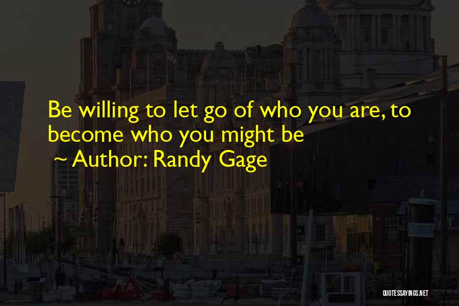 Randy Gage Quotes: Be Willing To Let Go Of Who You Are, To Become Who You Might Be