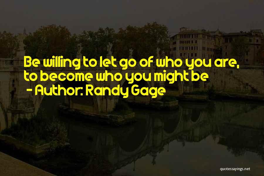 Randy Gage Quotes: Be Willing To Let Go Of Who You Are, To Become Who You Might Be