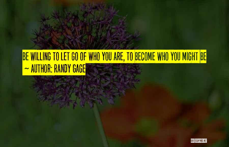 Randy Gage Quotes: Be Willing To Let Go Of Who You Are, To Become Who You Might Be