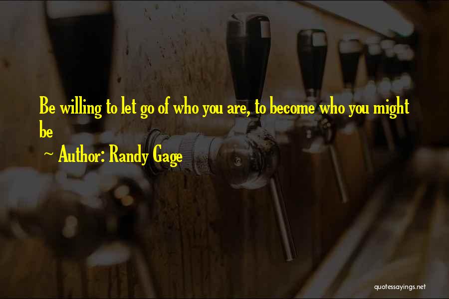 Randy Gage Quotes: Be Willing To Let Go Of Who You Are, To Become Who You Might Be