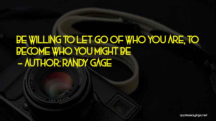 Randy Gage Quotes: Be Willing To Let Go Of Who You Are, To Become Who You Might Be