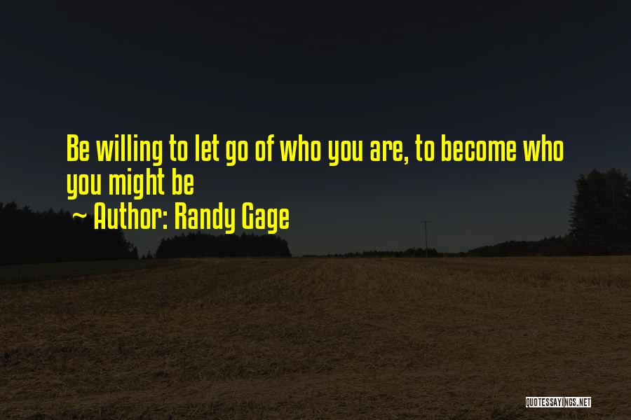 Randy Gage Quotes: Be Willing To Let Go Of Who You Are, To Become Who You Might Be