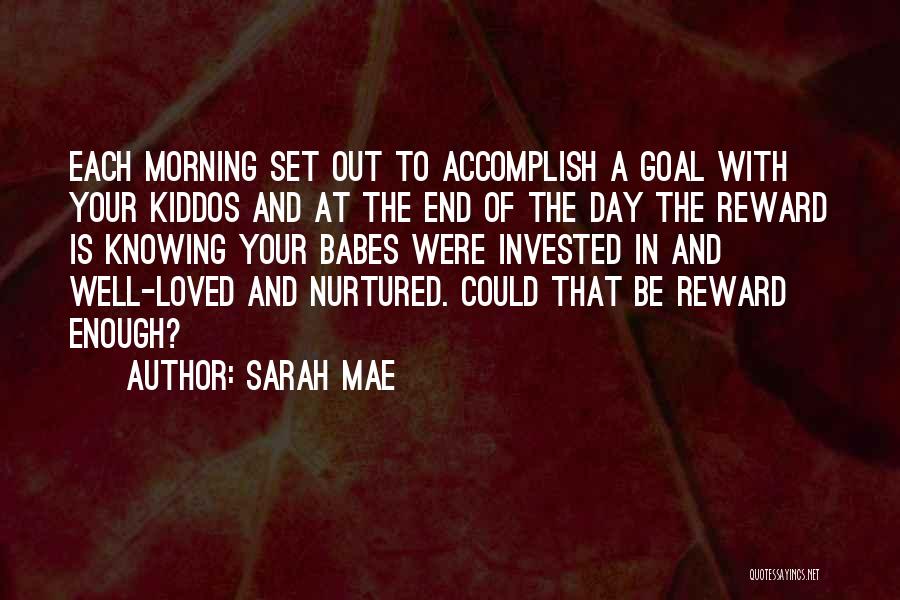 Sarah Mae Quotes: Each Morning Set Out To Accomplish A Goal With Your Kiddos And At The End Of The Day The Reward