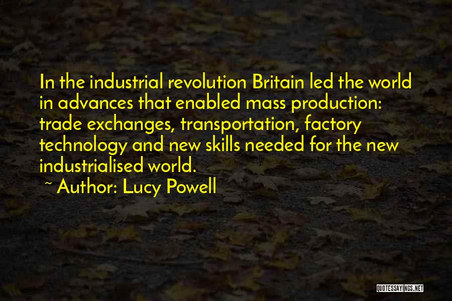 Lucy Powell Quotes: In The Industrial Revolution Britain Led The World In Advances That Enabled Mass Production: Trade Exchanges, Transportation, Factory Technology And