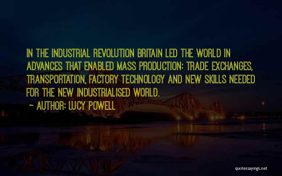 Lucy Powell Quotes: In The Industrial Revolution Britain Led The World In Advances That Enabled Mass Production: Trade Exchanges, Transportation, Factory Technology And