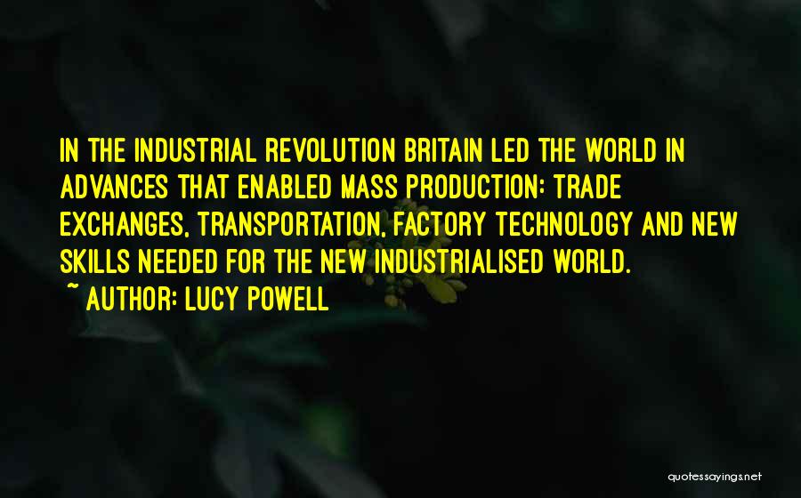 Lucy Powell Quotes: In The Industrial Revolution Britain Led The World In Advances That Enabled Mass Production: Trade Exchanges, Transportation, Factory Technology And