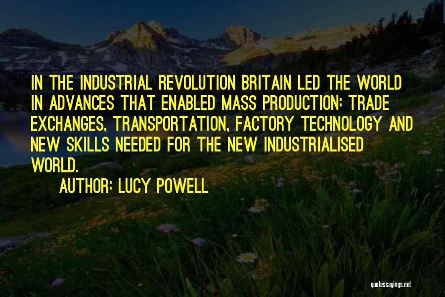 Lucy Powell Quotes: In The Industrial Revolution Britain Led The World In Advances That Enabled Mass Production: Trade Exchanges, Transportation, Factory Technology And