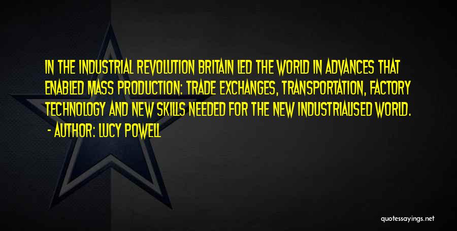 Lucy Powell Quotes: In The Industrial Revolution Britain Led The World In Advances That Enabled Mass Production: Trade Exchanges, Transportation, Factory Technology And