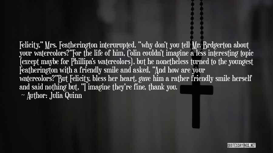 Julia Quinn Quotes: Felicity, Mrs. Featherington Interurupted, Why Don't You Tell Mr. Brdgerton About Your Watercolors?for The Life Of Him, Colin Couldn't Imagine