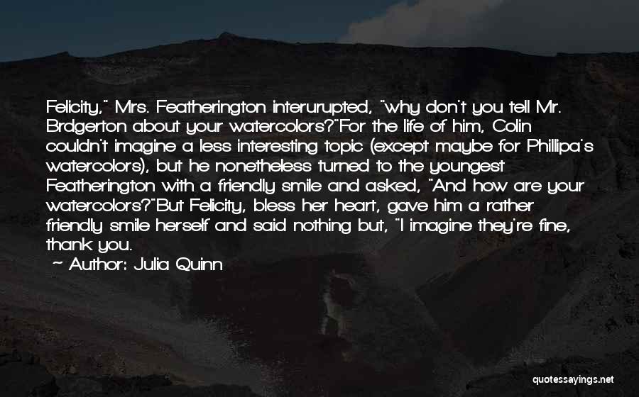 Julia Quinn Quotes: Felicity, Mrs. Featherington Interurupted, Why Don't You Tell Mr. Brdgerton About Your Watercolors?for The Life Of Him, Colin Couldn't Imagine