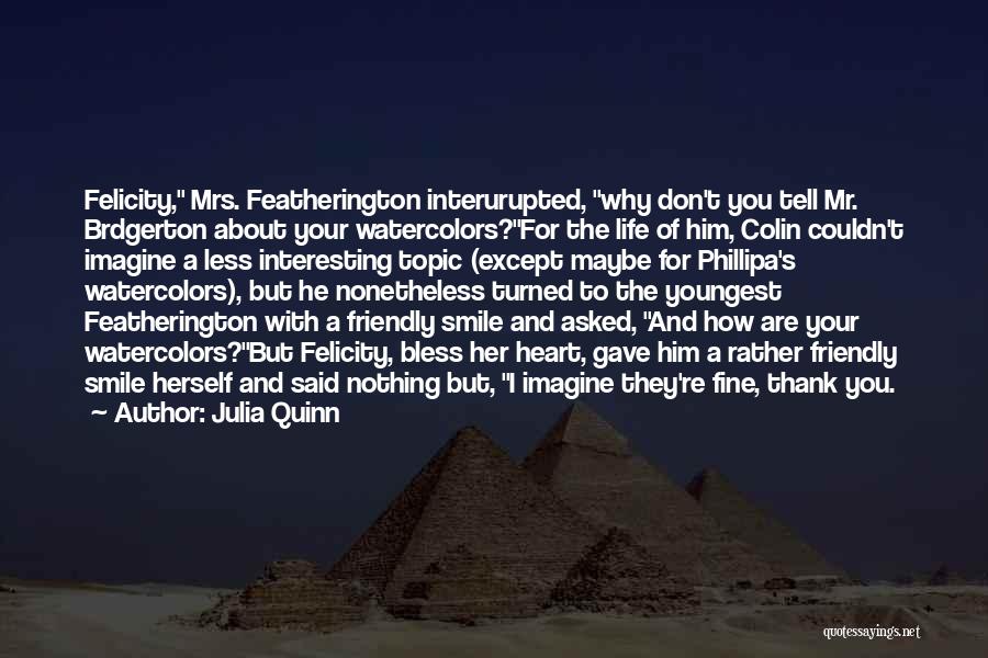Julia Quinn Quotes: Felicity, Mrs. Featherington Interurupted, Why Don't You Tell Mr. Brdgerton About Your Watercolors?for The Life Of Him, Colin Couldn't Imagine