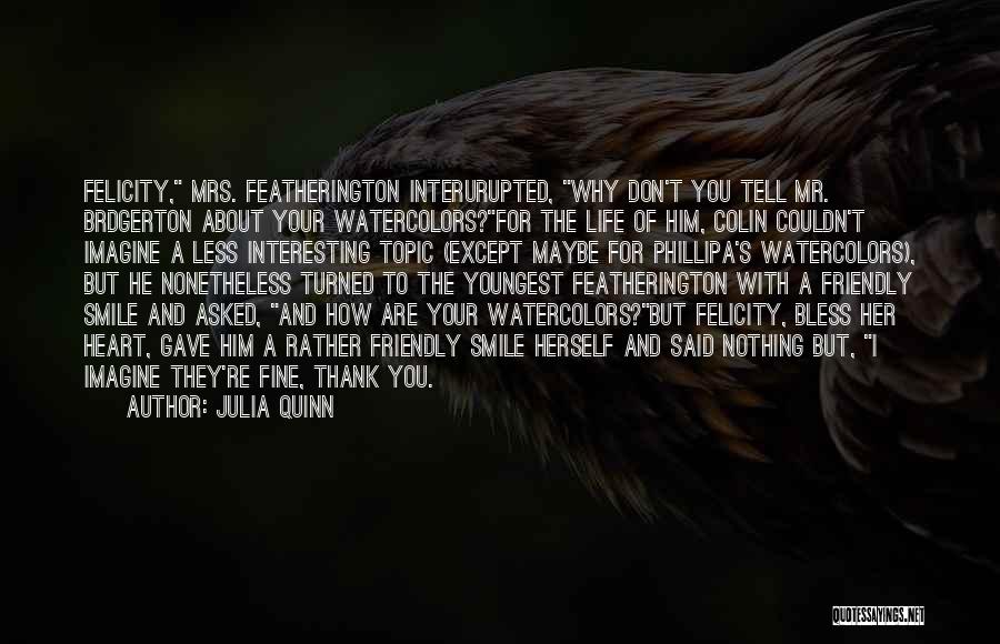 Julia Quinn Quotes: Felicity, Mrs. Featherington Interurupted, Why Don't You Tell Mr. Brdgerton About Your Watercolors?for The Life Of Him, Colin Couldn't Imagine