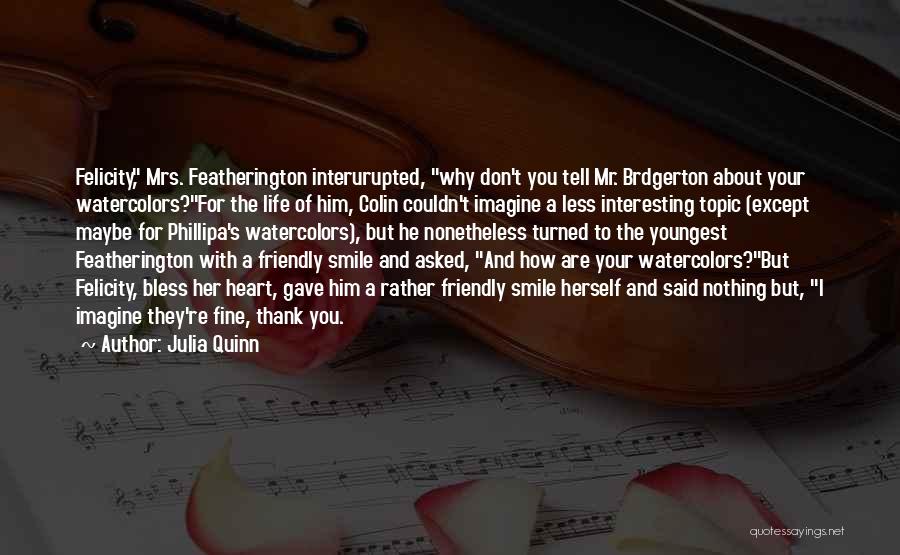 Julia Quinn Quotes: Felicity, Mrs. Featherington Interurupted, Why Don't You Tell Mr. Brdgerton About Your Watercolors?for The Life Of Him, Colin Couldn't Imagine