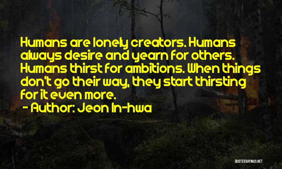 Jeon In-hwa Quotes: Humans Are Lonely Creators. Humans Always Desire And Yearn For Others. Humans Thirst For Ambitions. When Things Don't Go Their