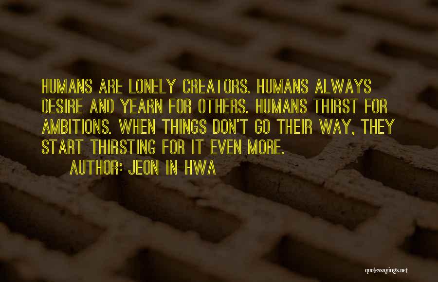 Jeon In-hwa Quotes: Humans Are Lonely Creators. Humans Always Desire And Yearn For Others. Humans Thirst For Ambitions. When Things Don't Go Their