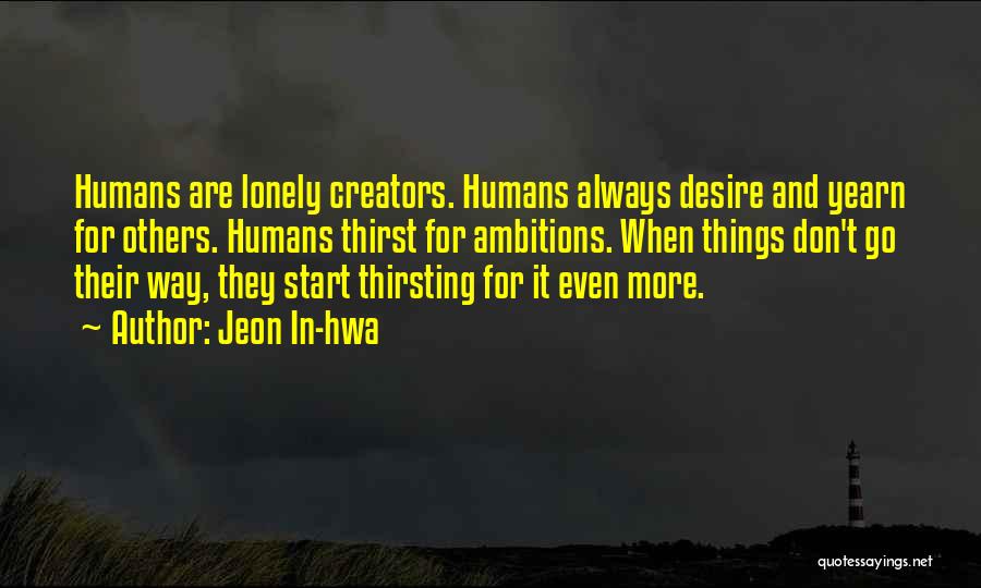 Jeon In-hwa Quotes: Humans Are Lonely Creators. Humans Always Desire And Yearn For Others. Humans Thirst For Ambitions. When Things Don't Go Their