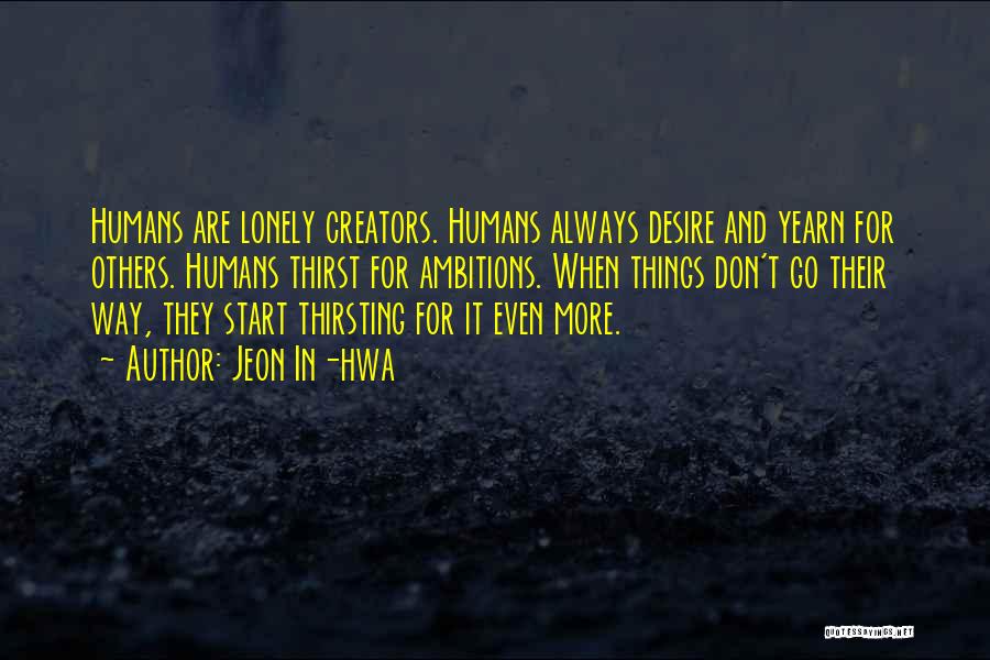 Jeon In-hwa Quotes: Humans Are Lonely Creators. Humans Always Desire And Yearn For Others. Humans Thirst For Ambitions. When Things Don't Go Their