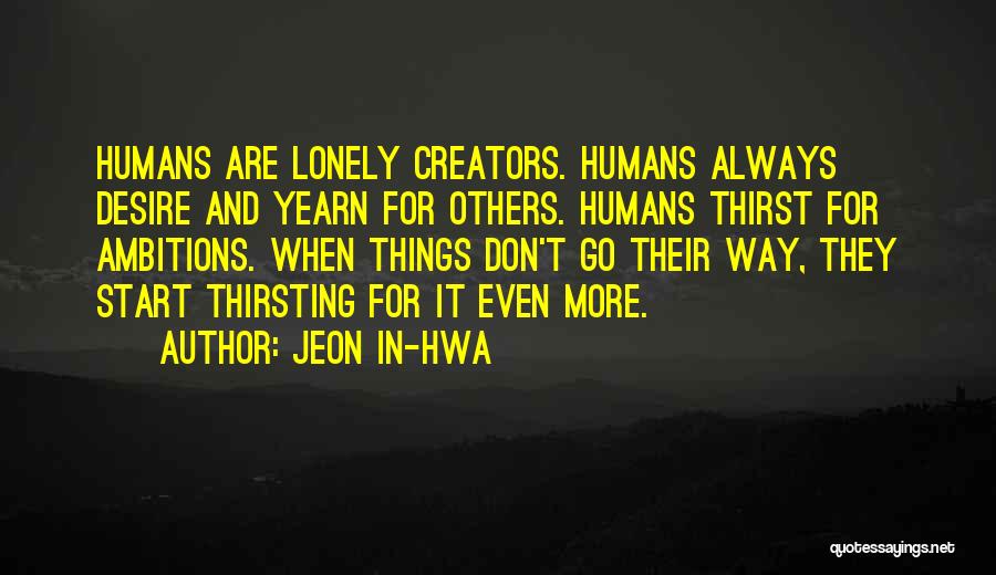 Jeon In-hwa Quotes: Humans Are Lonely Creators. Humans Always Desire And Yearn For Others. Humans Thirst For Ambitions. When Things Don't Go Their