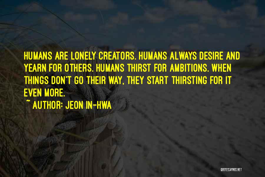 Jeon In-hwa Quotes: Humans Are Lonely Creators. Humans Always Desire And Yearn For Others. Humans Thirst For Ambitions. When Things Don't Go Their