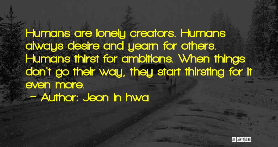 Jeon In-hwa Quotes: Humans Are Lonely Creators. Humans Always Desire And Yearn For Others. Humans Thirst For Ambitions. When Things Don't Go Their