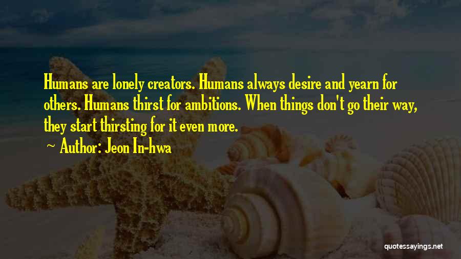 Jeon In-hwa Quotes: Humans Are Lonely Creators. Humans Always Desire And Yearn For Others. Humans Thirst For Ambitions. When Things Don't Go Their