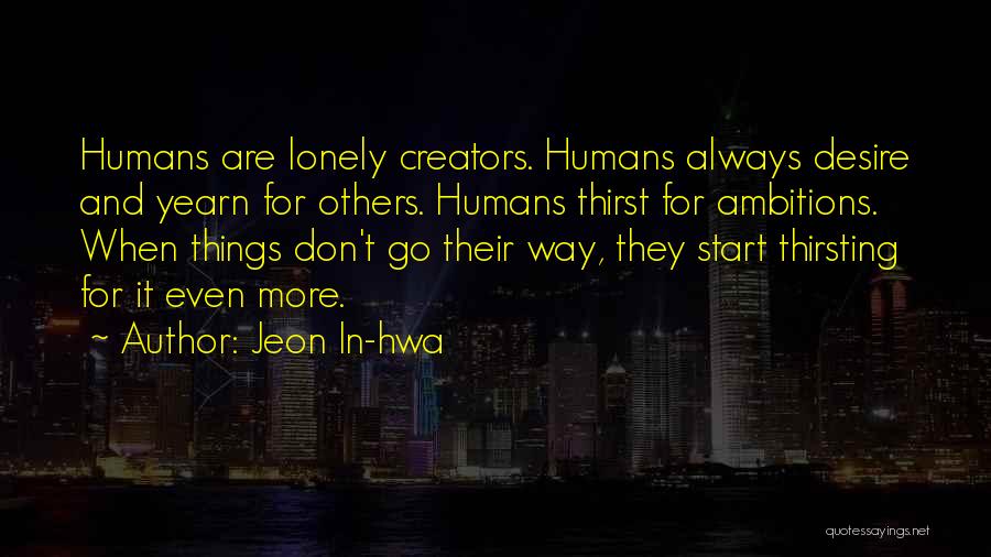 Jeon In-hwa Quotes: Humans Are Lonely Creators. Humans Always Desire And Yearn For Others. Humans Thirst For Ambitions. When Things Don't Go Their