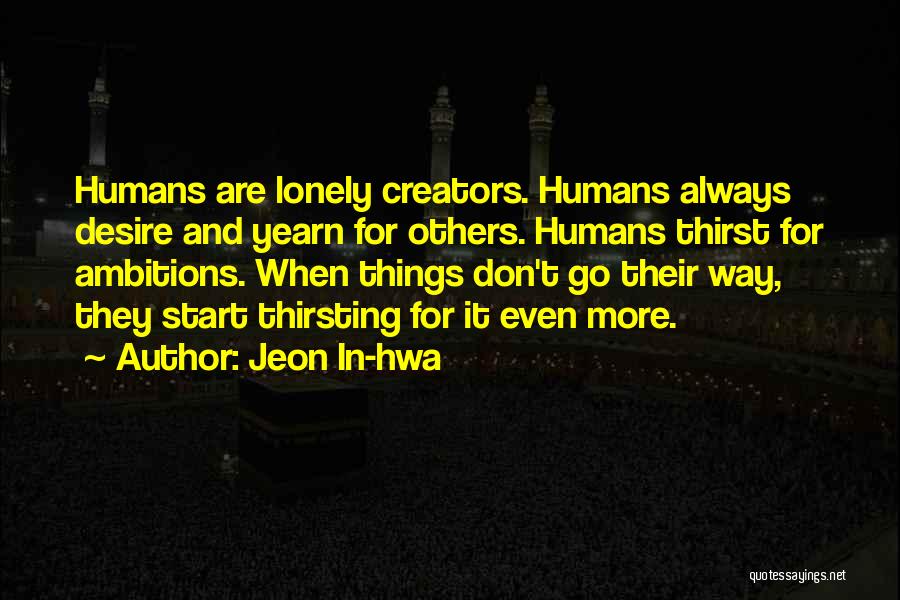 Jeon In-hwa Quotes: Humans Are Lonely Creators. Humans Always Desire And Yearn For Others. Humans Thirst For Ambitions. When Things Don't Go Their