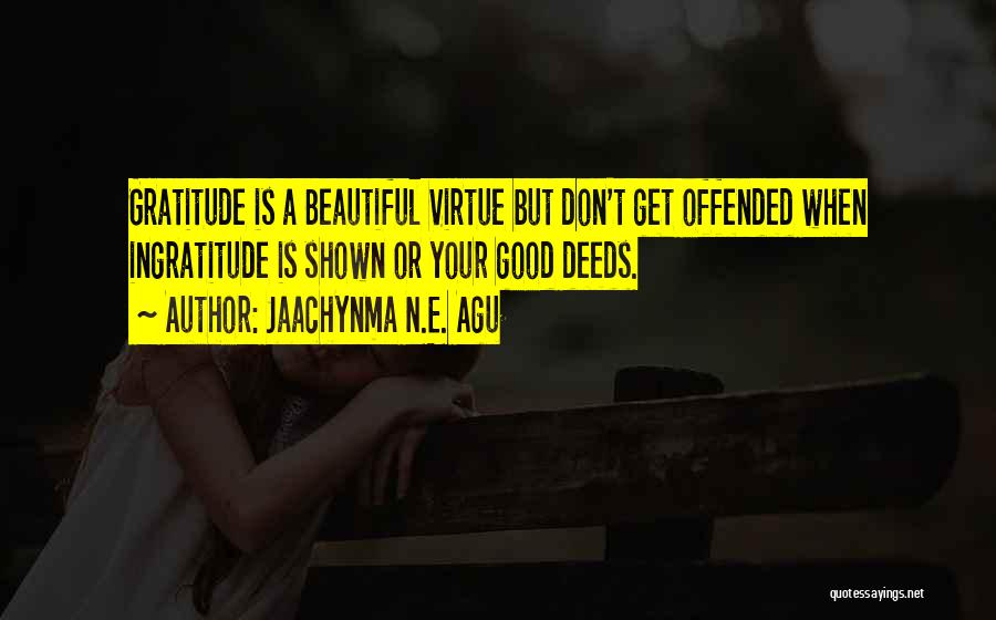 Jaachynma N.E. Agu Quotes: Gratitude Is A Beautiful Virtue But Don't Get Offended When Ingratitude Is Shown Or Your Good Deeds.