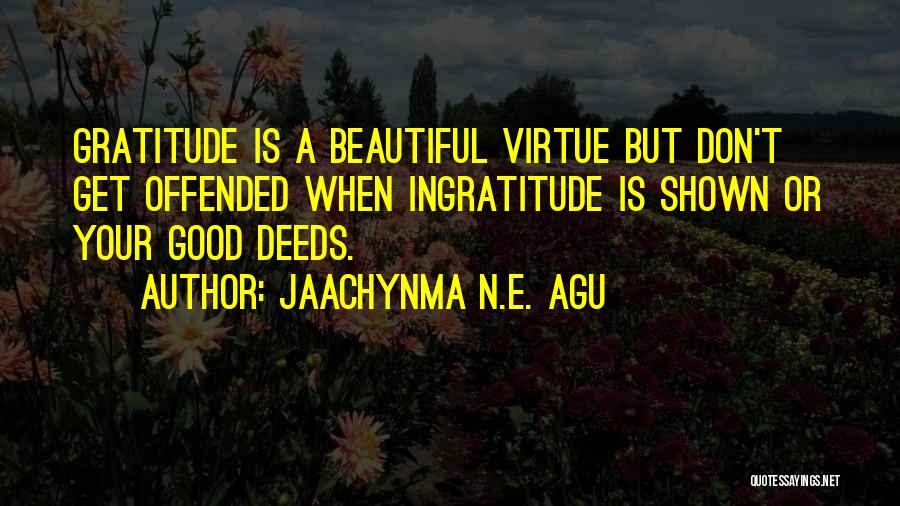 Jaachynma N.E. Agu Quotes: Gratitude Is A Beautiful Virtue But Don't Get Offended When Ingratitude Is Shown Or Your Good Deeds.