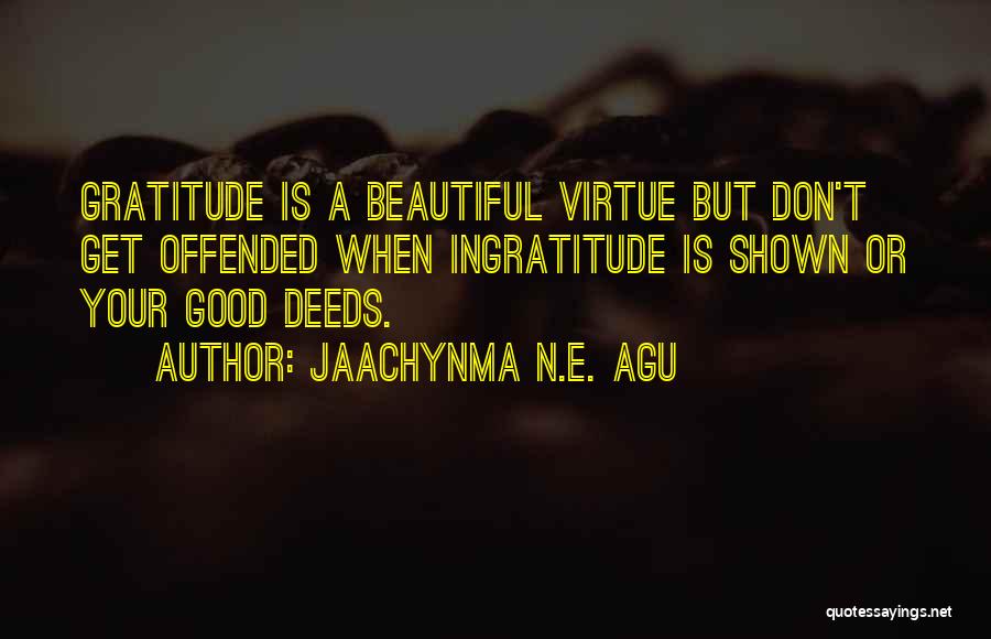 Jaachynma N.E. Agu Quotes: Gratitude Is A Beautiful Virtue But Don't Get Offended When Ingratitude Is Shown Or Your Good Deeds.