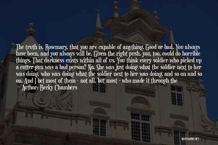 Becky Chambers Quotes: The Truth Is, Rosemary, That You Are Capable Of Anything. Good Or Bad. You Always Have Been, And You Always