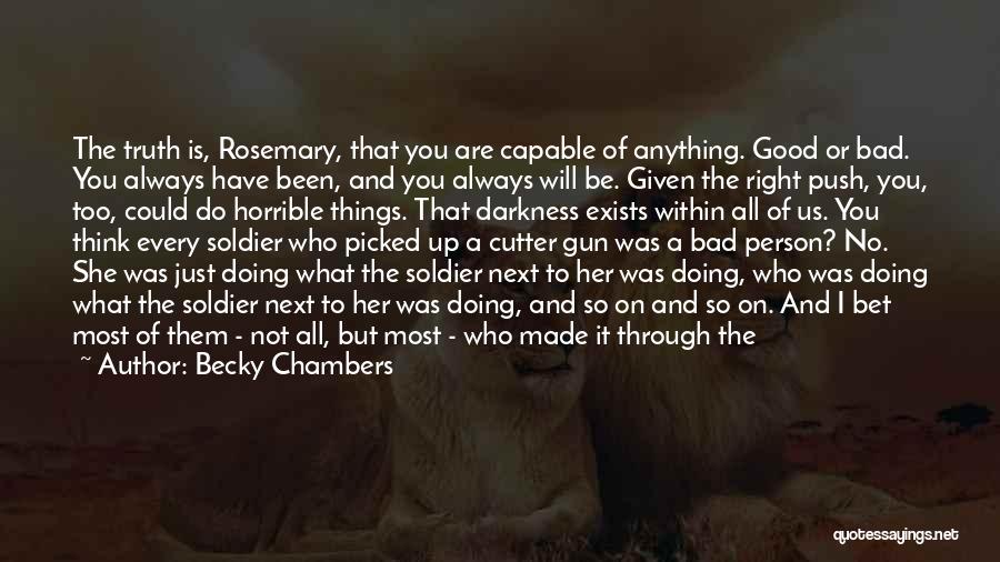 Becky Chambers Quotes: The Truth Is, Rosemary, That You Are Capable Of Anything. Good Or Bad. You Always Have Been, And You Always