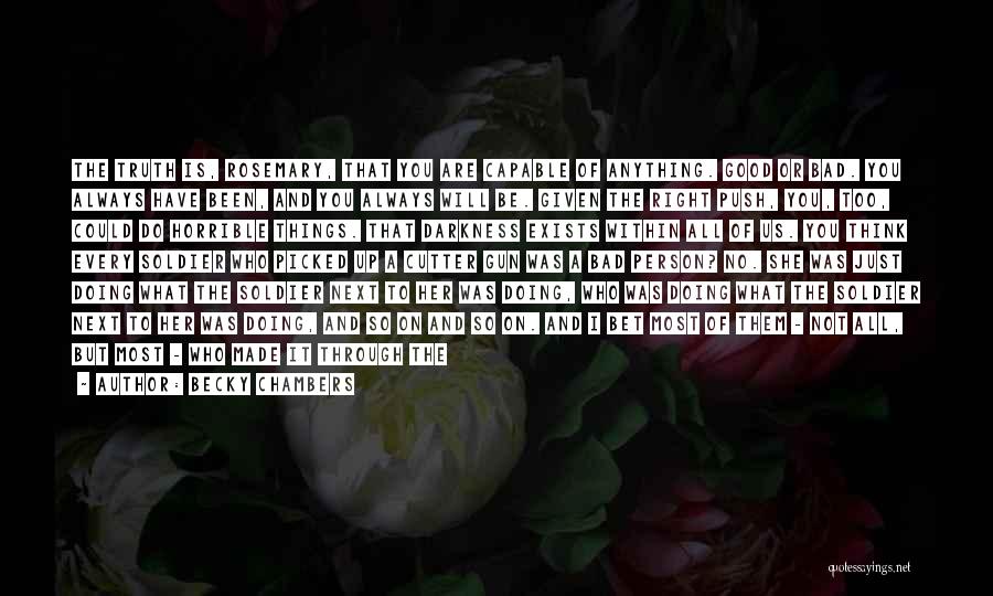Becky Chambers Quotes: The Truth Is, Rosemary, That You Are Capable Of Anything. Good Or Bad. You Always Have Been, And You Always