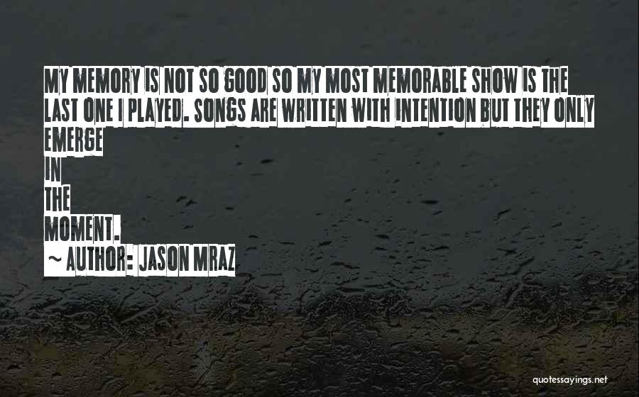 Jason Mraz Quotes: My Memory Is Not So Good So My Most Memorable Show Is The Last One I Played. Songs Are Written