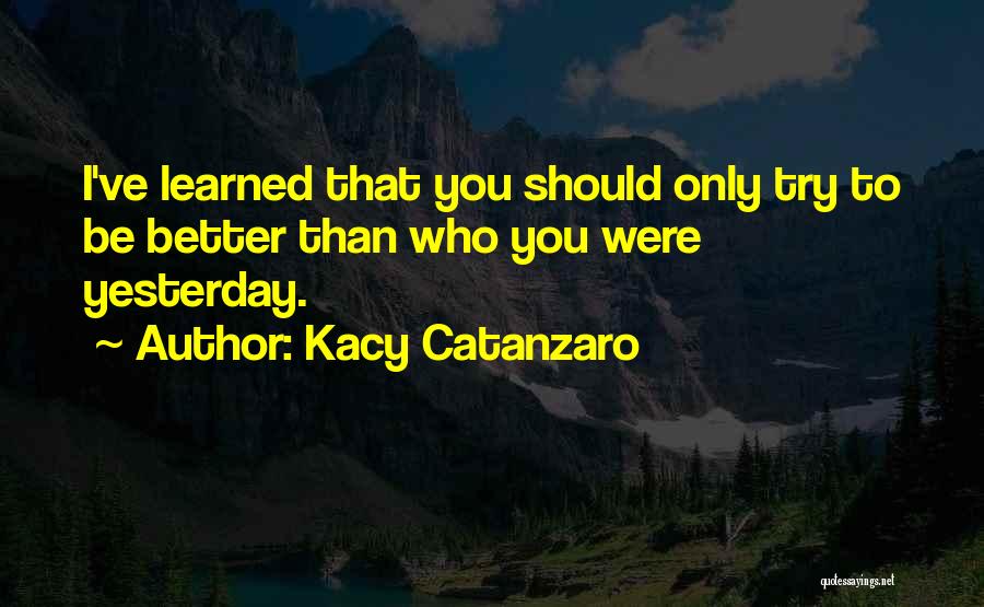 Kacy Catanzaro Quotes: I've Learned That You Should Only Try To Be Better Than Who You Were Yesterday.