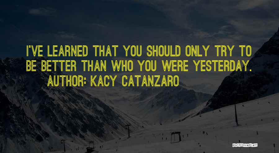 Kacy Catanzaro Quotes: I've Learned That You Should Only Try To Be Better Than Who You Were Yesterday.