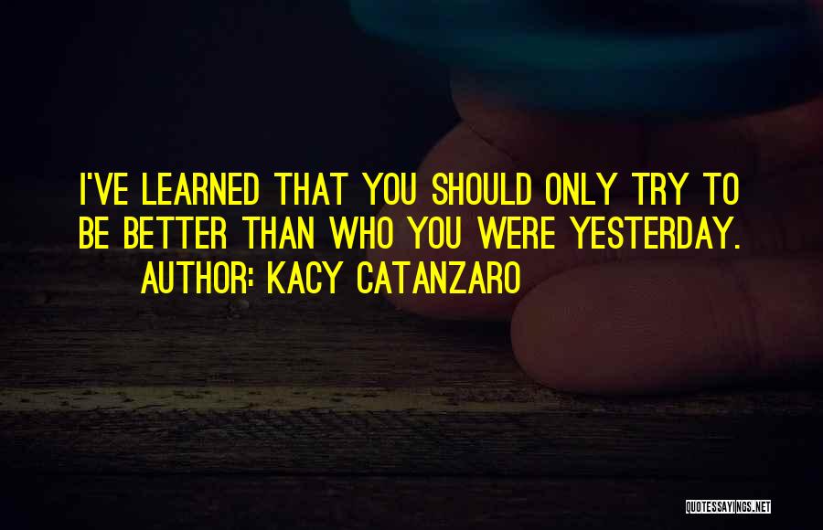 Kacy Catanzaro Quotes: I've Learned That You Should Only Try To Be Better Than Who You Were Yesterday.