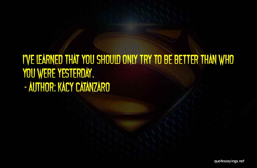 Kacy Catanzaro Quotes: I've Learned That You Should Only Try To Be Better Than Who You Were Yesterday.