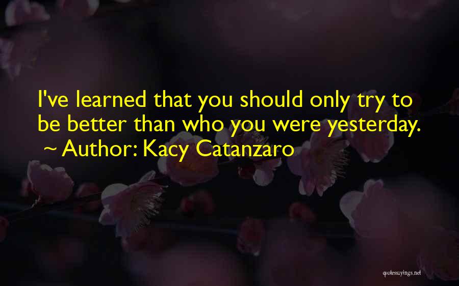 Kacy Catanzaro Quotes: I've Learned That You Should Only Try To Be Better Than Who You Were Yesterday.