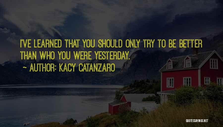 Kacy Catanzaro Quotes: I've Learned That You Should Only Try To Be Better Than Who You Were Yesterday.