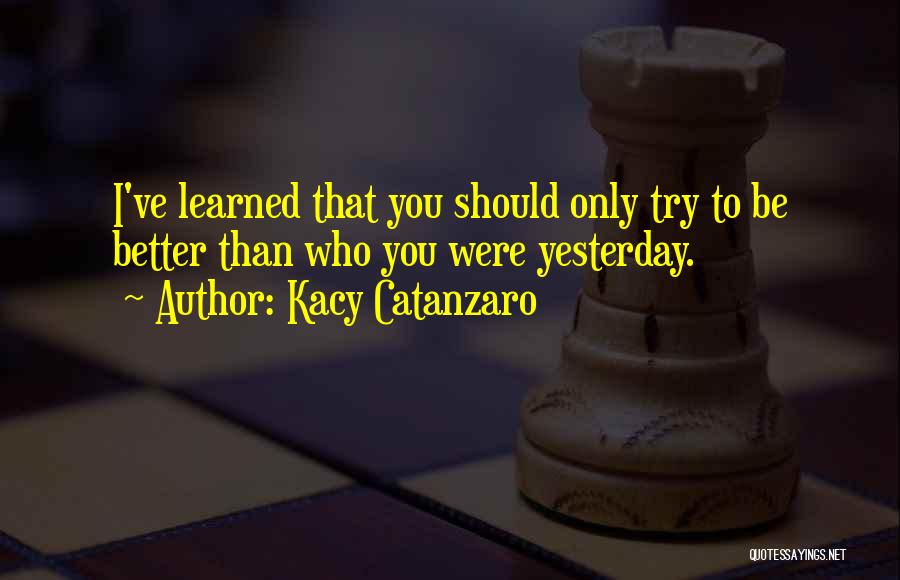 Kacy Catanzaro Quotes: I've Learned That You Should Only Try To Be Better Than Who You Were Yesterday.