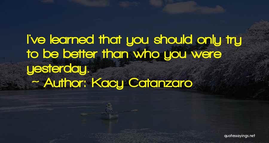 Kacy Catanzaro Quotes: I've Learned That You Should Only Try To Be Better Than Who You Were Yesterday.