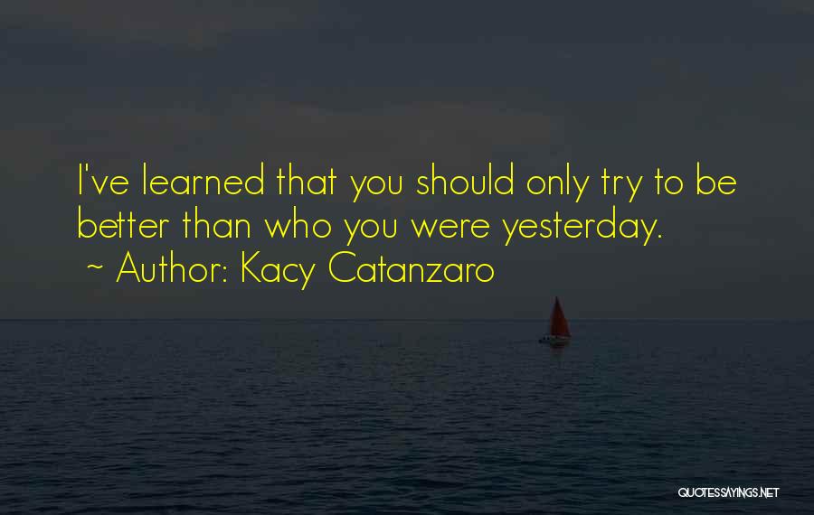 Kacy Catanzaro Quotes: I've Learned That You Should Only Try To Be Better Than Who You Were Yesterday.